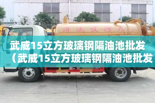 武威15立方玻璃鋼隔油池批發(fā)（武威15立方玻璃鋼隔油池批發(fā)廠家）