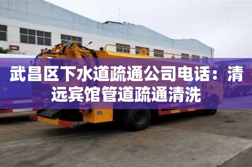 武昌區下水道疏通公司電話：清遠賓館管道疏通清洗