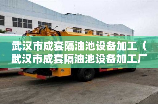 武漢市成套隔油池設(shè)備加工（武漢市成套隔油池設(shè)備加工廠家）