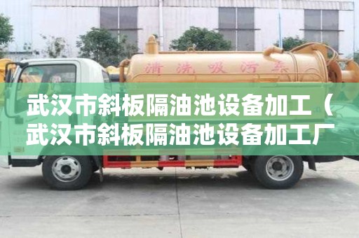 武漢市斜板隔油池設備加工（武漢市斜板隔油池設備加工廠家）