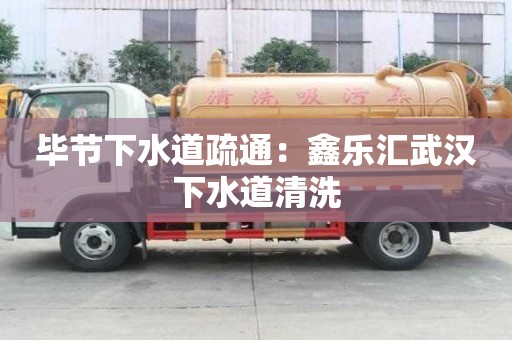 畢節下水道疏通：鑫樂匯武漢下水道清洗