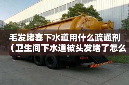 毛發堵塞下水道用什么疏通劑（衛生間下水道被頭發堵了怎么辦）