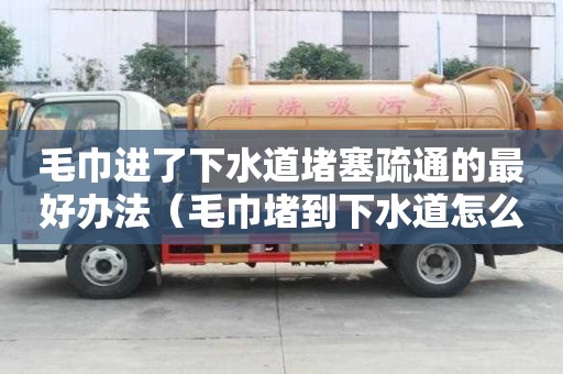 毛巾進(jìn)了下水道堵塞疏通的最好辦法（毛巾堵到下水道怎么辦?）