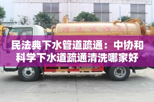 民法典下水管道疏通：中協(xié)和科學(xué)下水道疏通清洗哪家好