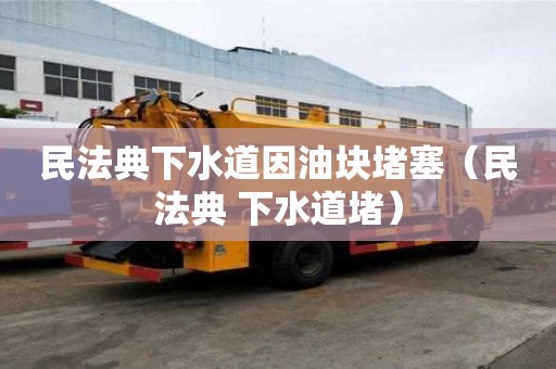 民法典下水道因油塊堵塞(民法典 下水道堵) 民法典下水道因油塊堵塞(民法典 下水道堵)