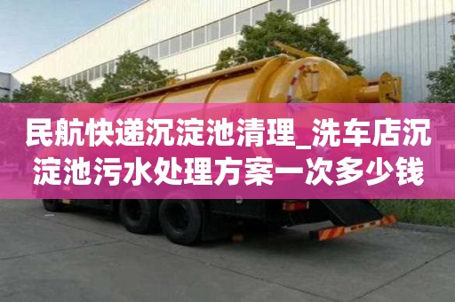 民航快遞沉淀池清理_洗車店沉淀池污水處理方案一次多少錢