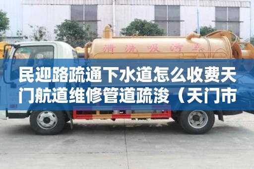 民迎路疏通下水道怎么收費天門航道維修管道疏浚（天門市管道疏浚）
