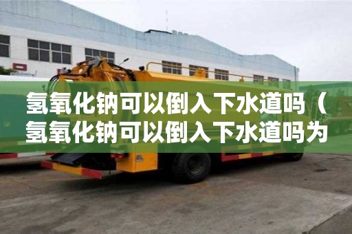 氫氧化鈉可以倒入下水道嗎（氫氧化鈉可以倒入下水道嗎為什么）