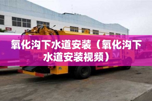 氧化溝下水道安裝（氧化溝下水道安裝視頻）