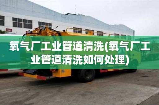 氧氣廠工業管道清洗(氧氣廠工業管道清洗如何處理)