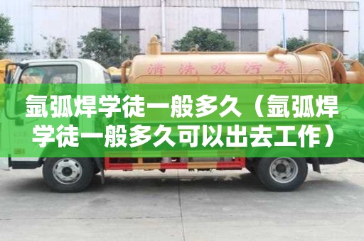 氬弧焊學徒一般多久（氬弧焊學徒一般多久可以出去工作）