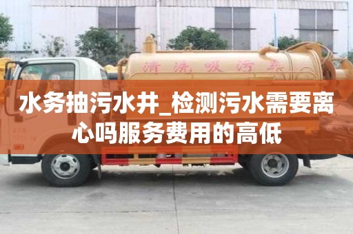 水務(wù)抽污水井_檢測(cè)污水需要離心嗎服務(wù)費(fèi)用的高低