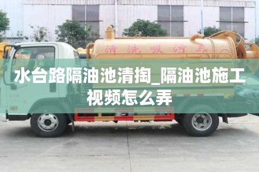 水臺路隔油池清掏_隔油池施工視頻怎么弄
