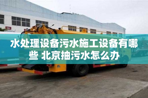 水處理設備污水施工設備有哪些 北京抽污水怎么辦