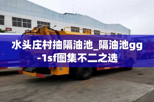 水頭莊村抽隔油池_隔油池gg-1sf圖集不二之選