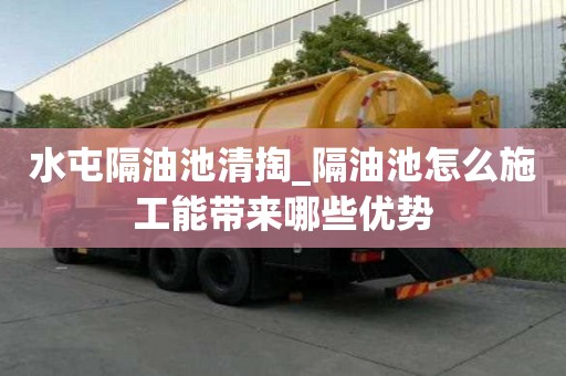 水屯隔油池清掏_隔油池怎么施工能帶來哪些優勢