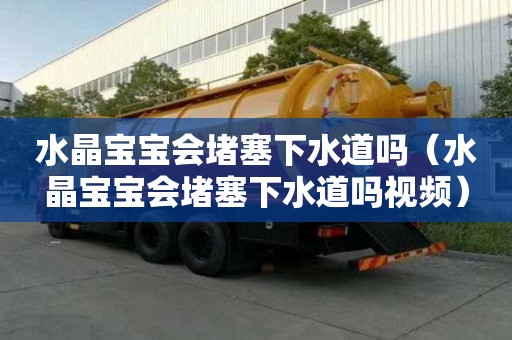 水晶寶寶會堵塞下水道嗎(水晶寶寶會堵塞下水道嗎視頻) 水晶寶寶會堵塞下水道嗎(水晶寶寶會堵塞下水道嗎視頻)