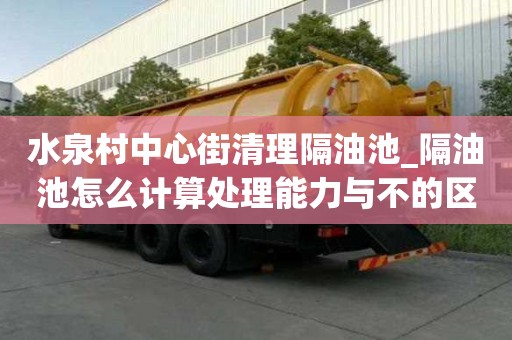 水泉村中心街清理隔油池_隔油池怎么計算處理能力與不的區別