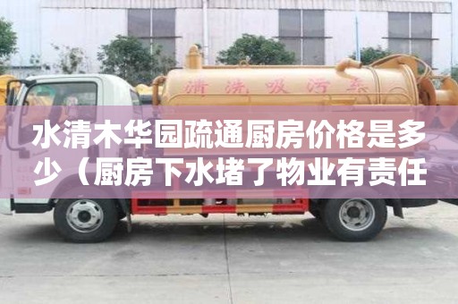 水清木華園疏通廚房價格是多少（廚房下水堵了物業(yè)有責(zé)任給疏通嗎）
