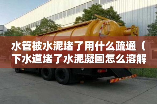 水管被水泥堵了用什么疏通（下水道堵了水泥凝固怎么溶解）