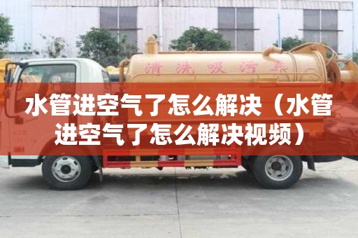 水管進空氣了怎么解決（水管進空氣了怎么解決視頻）