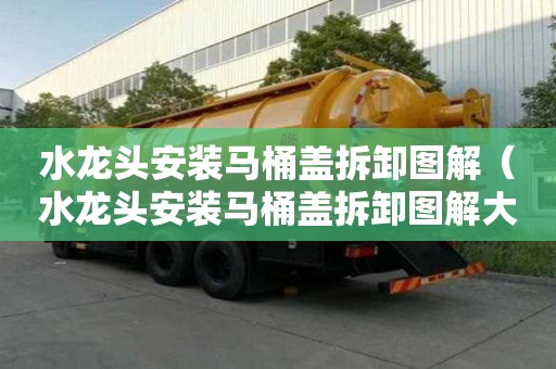 水龍頭安裝馬桶蓋拆卸圖解（水龍頭安裝馬桶蓋拆卸圖解大全）