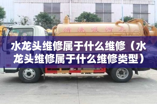 水龍頭維修屬于什么維修（水龍頭維修屬于什么維修類型）