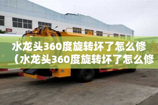 水龍頭360度旋轉(zhuǎn)壞了怎么修（水龍頭360度旋轉(zhuǎn)壞了怎么修方式）