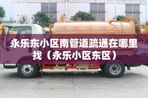 永樂東小區(qū)南管道疏通在哪里找（永樂小區(qū)東區(qū)）