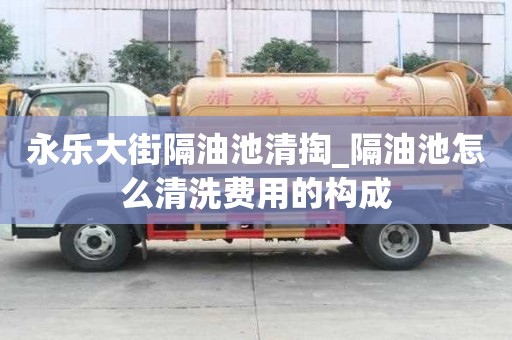 永樂大街隔油池清掏_隔油池怎么清洗費(fèi)用的構(gòu)成