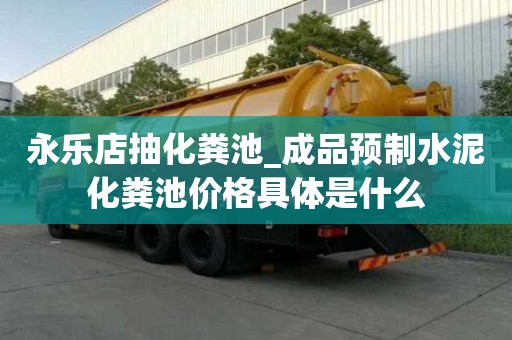 永樂店抽化糞池_成品預制水泥化糞池價格具體是什么