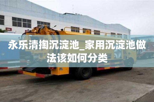永樂清掏沉淀池_家用沉淀池做法該如何分類