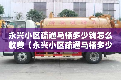 永興小區疏通馬桶多少錢怎么收費（永興小區疏通馬桶多少錢怎么收費啊）