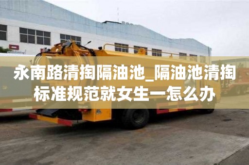 永南路清掏隔油池_隔油池清掏標準規范就女生一怎么辦