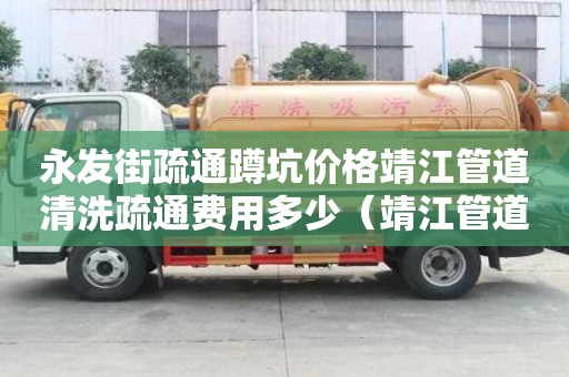 永發街疏通蹲坑價格靖江管道清洗疏通費用多少（靖江管道疏通電話）
