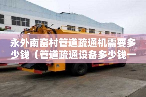 永外南窯村管道疏通機需要多少錢（管道疏通設備多少錢一臺）