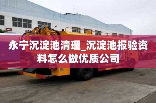 永寧沉淀池清理_沉淀池報驗資料怎么做優質公司