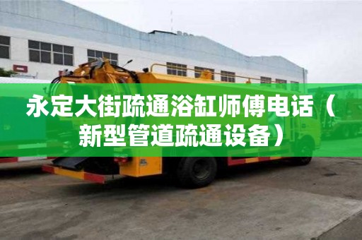 永定大街疏通浴缸師傅電話（新型管道疏通設(shè)備）