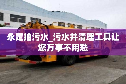 永定抽污水_污水井清理工具讓您萬事不用愁