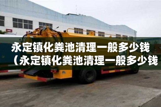 永定鎮化糞池清理一般多少錢（永定鎮化糞池清理一般多少錢一次）