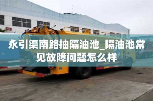 永引渠南路抽隔油池_隔油池常見故障問題怎么樣