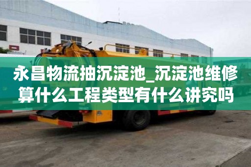 永昌物流抽沉淀池_沉淀池維修算什么工程類型有什么講究嗎