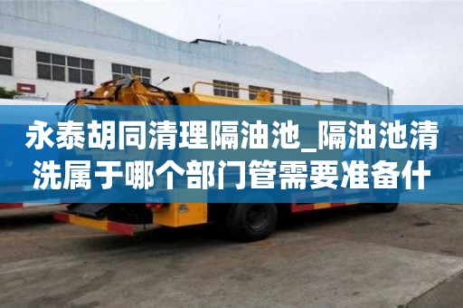 永泰胡同清理隔油池_隔油池清洗屬于哪個(gè)部門管需要準(zhǔn)備什么