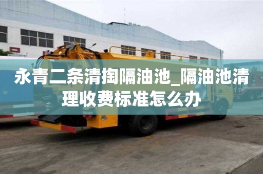 永青二條清掏隔油池_隔油池清理收費標準怎么辦