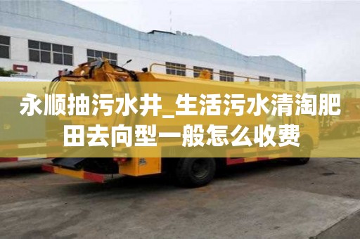 永順抽污水井_生活污水清淘肥田去向型一般怎么收費