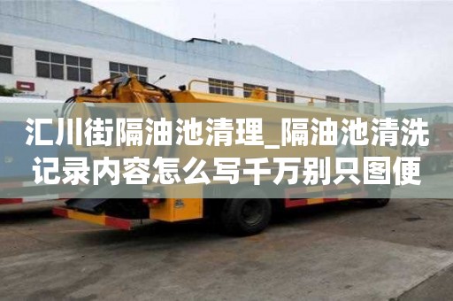匯川街隔油池清理_隔油池清洗記錄內(nèi)容怎么寫千萬別只圖便宜
