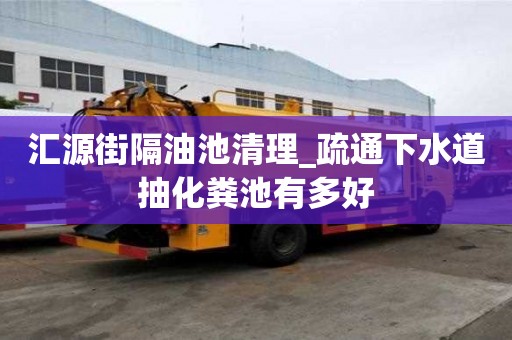 匯源街隔油池清理_疏通下水道抽化糞池有多好
