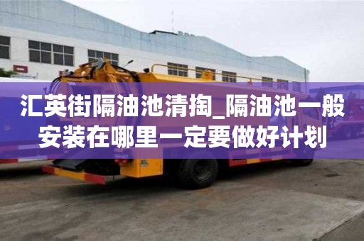 匯英街隔油池清掏_隔油池一般安裝在哪里一定要做好計(jì)劃