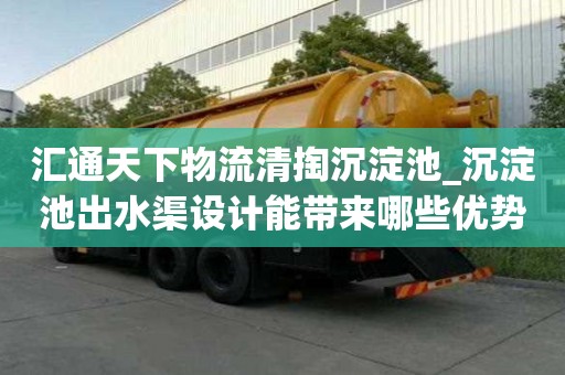 匯通天下物流清掏沉淀池_沉淀池出水渠設計能帶來哪些優(yōu)勢