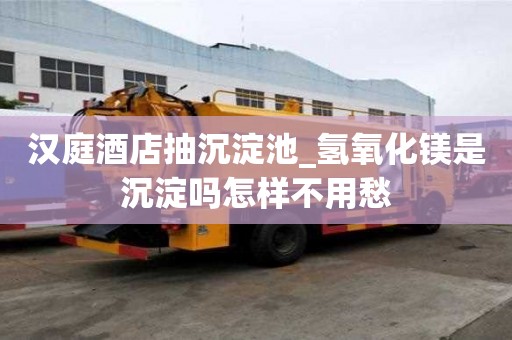 漢庭酒店抽沉淀池_氫氧化鎂是沉淀嗎怎樣不用愁